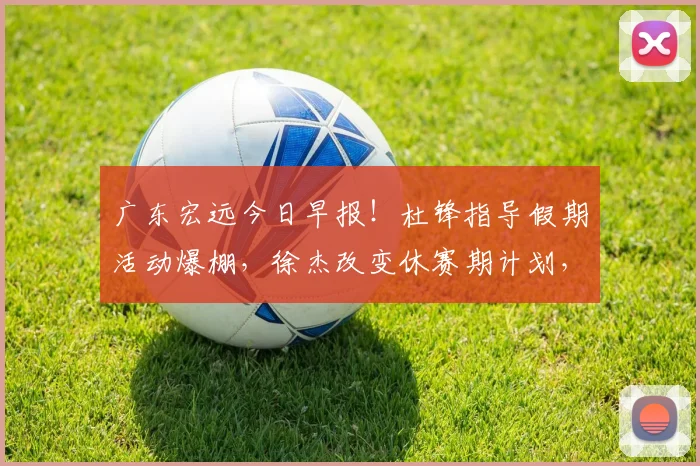 广东宏远今日早报！杜锋指导假期活动爆棚，徐杰改变休赛期计划，黄明依接受租借，杜润旺获得续约