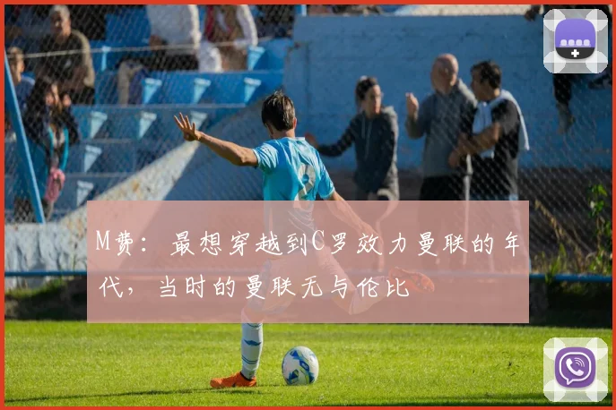 M费：最想穿越到C罗效力曼联的年代，当时的曼联无与伦比