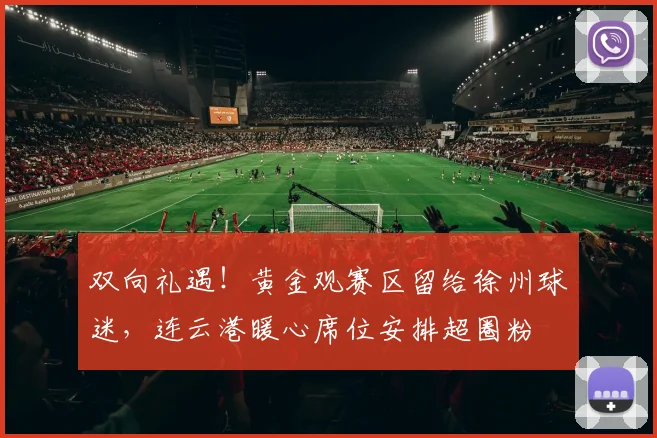 双向礼遇！黄金观赛区留给徐州球迷，连云港暖心席位安排超圈粉