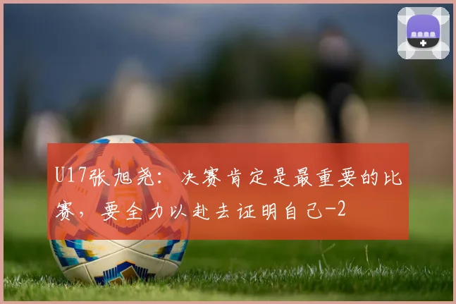 U17张旭尧：决赛肯定是最重要的比赛，要全力以赴去证明自己