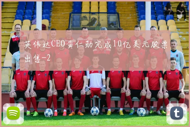 英伟达CEO黄仁勋完成10亿美元股票出售