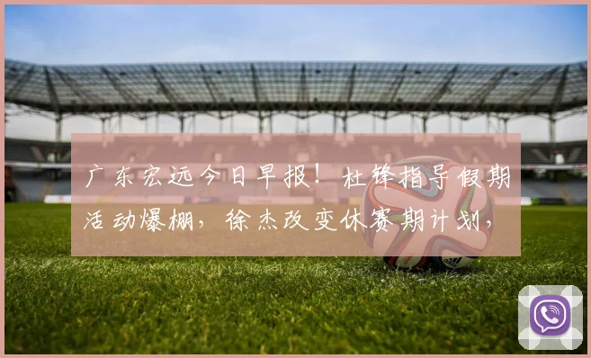 广东宏远今日早报！杜锋指导假期活动爆棚，徐杰改变休赛期计划，黄明依接受租借，杜润旺获得续约