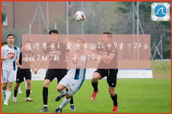 值得尊重！爱德华兹26中9拿下24分2板2助3断 上半场19分
