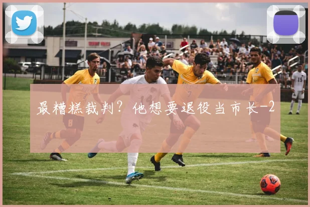 最糟糕裁判？他想要退役当市长