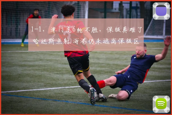 1-1，津门虎6轮不胜，保级真难了 哈达斯点射 海港仍未逃离保级区