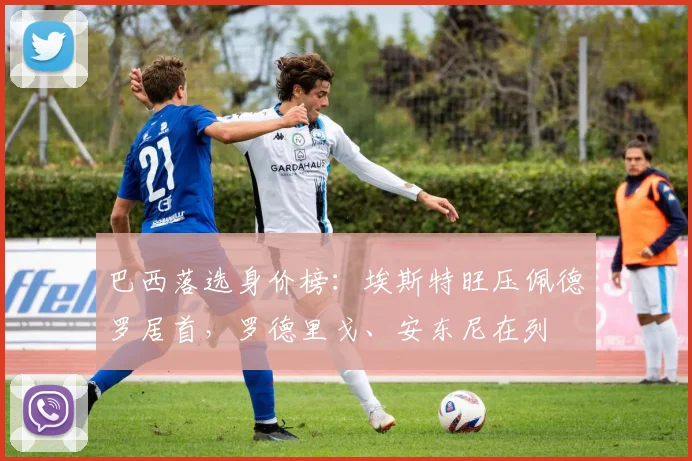 巴西落选身价榜：埃斯特旺压佩德罗居首，罗德里戈、安东尼在列