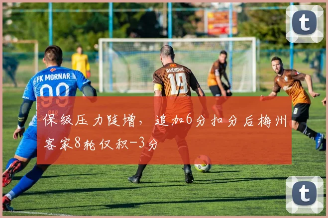 保级压力陡增，追加6分扣分后梅州客家8轮仅积-3分