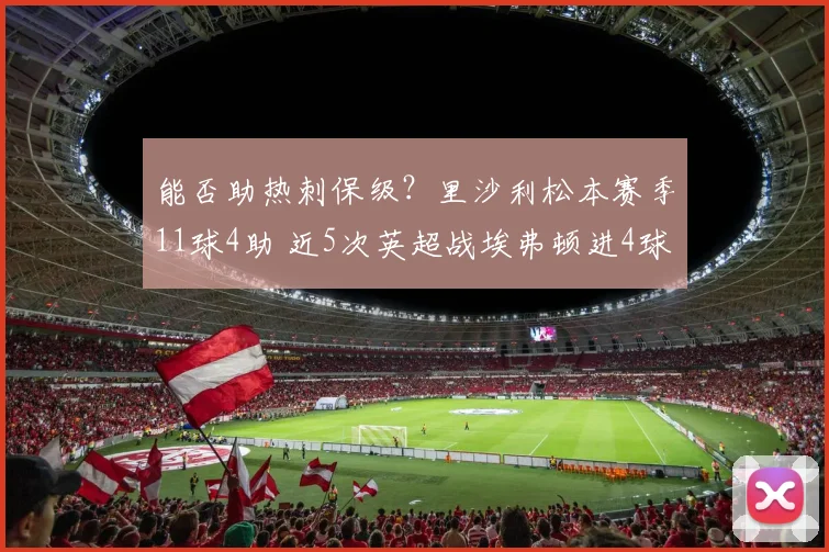 能否助热刺保级？里沙利松本赛季11球4助 近5次英超战埃弗顿进4球