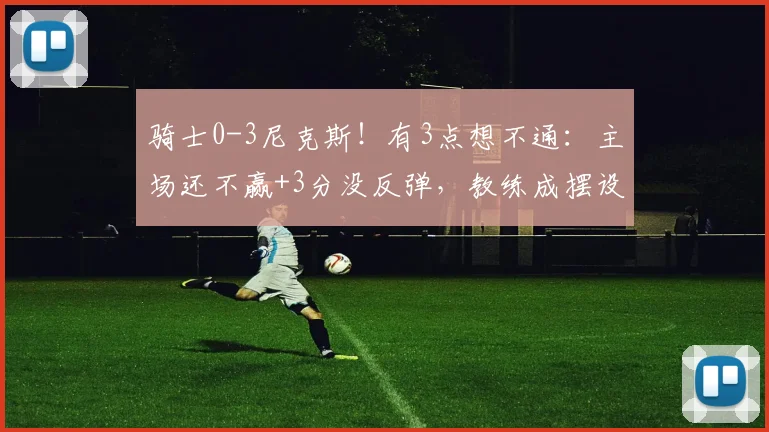 骑士0-3尼克斯！有3点想不通：主场还不赢+3分没反弹，教练成摆设