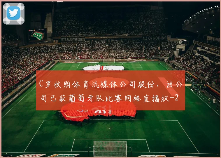 C罗收购体育流媒体公司股份，该公司已获葡萄牙队比赛网络直播权