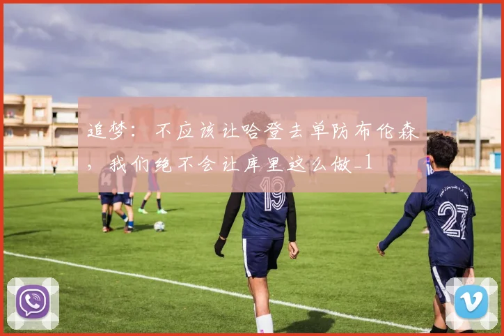 追梦：不应该让哈登去单防布伦森，我们绝不会让库里这么做_1