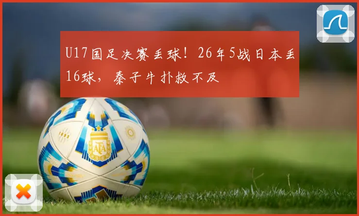 U17国足决赛丢球！26年5战日本丢16球，秦子牛扑救不及