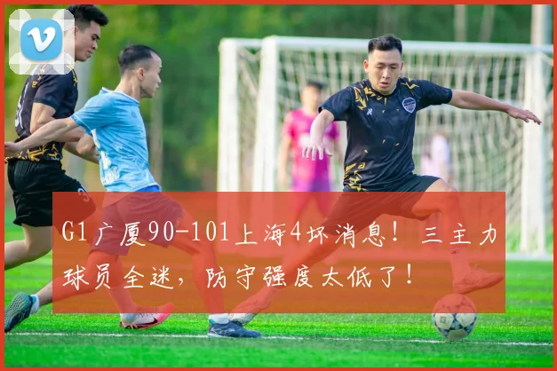 G1广厦90-101上海4坏消息！三主力球员全迷，防守强度太低了！