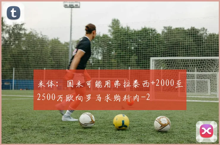 米体：国米可能用弗拉泰西+2000至2500万欧向罗马求购科内