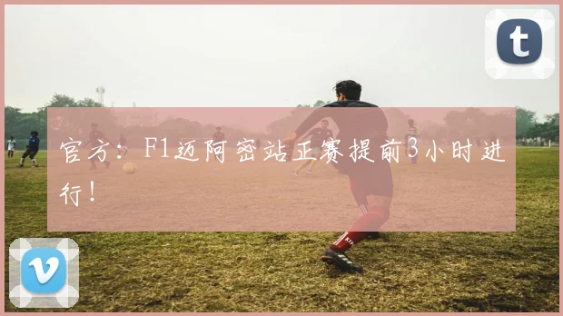 官方：F1迈阿密站正赛提前3小时进行！