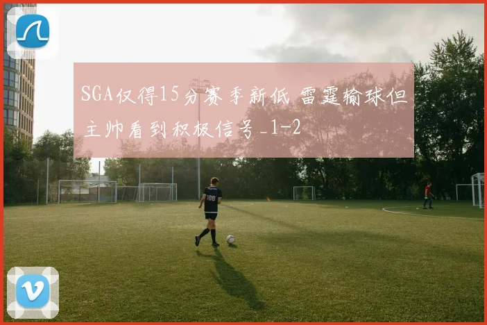 SGA仅得15分赛季新低 雷霆输球但主帅看到积极信号_1