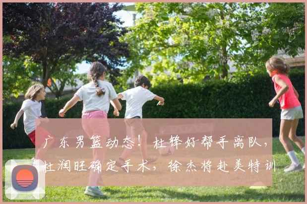 广东男篮动态！杜锋好帮手离队，杜润旺确定手术，徐杰将赴美特训