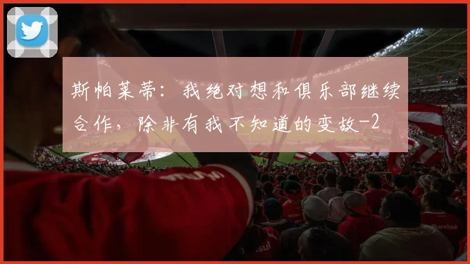 斯帕莱蒂：我绝对想和俱乐部继续合作，除非有我不知道的变故