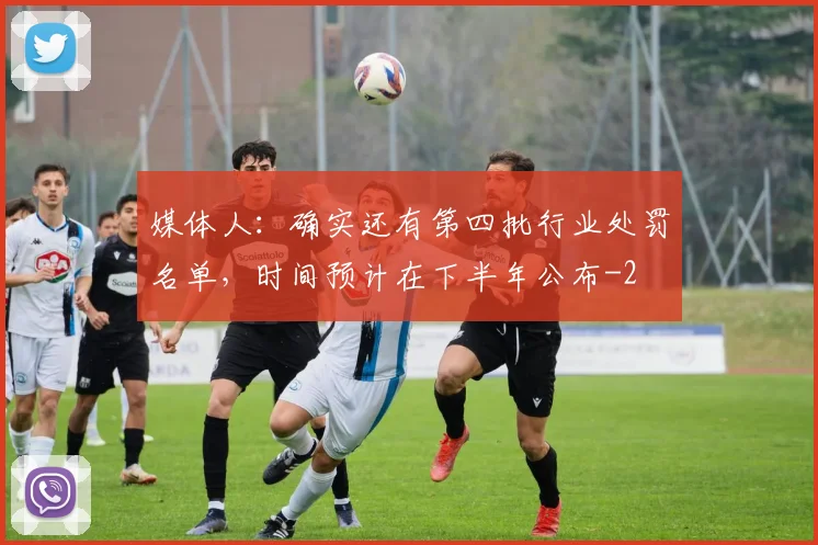 媒体人：确实还有第四批行业处罚名单，时间预计在下半年公布