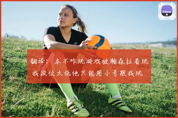 翻译：本不咋玩游戏被瀚森拉着玩 我段位太低他只能用小号跟我玩