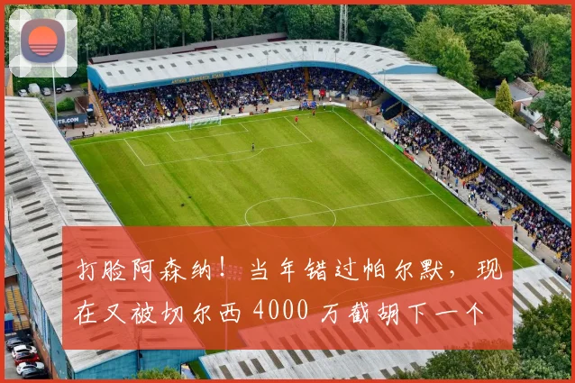 打脸阿森纳！当年错过帕尔默，现在又被切尔西 4000 万截胡下一个