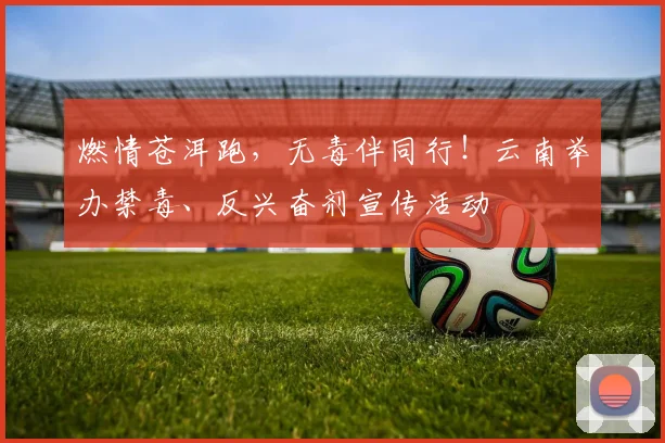 燃情苍洱跑，无毒伴同行！云南举办禁毒、反兴奋剂宣传活动