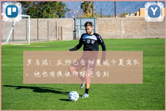 罗马诺：瓜帅已告知曼城今夏离队，他也将很快向球迷告别
