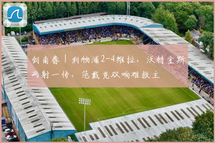 剑南春｜利物浦2-4维拉，沃特金斯两射一传，范戴克双响难救主