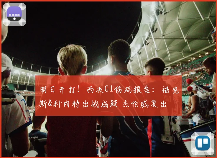 明日开打！西决G1伤病报告：福克斯&科内特出战成疑 杰伦威复出