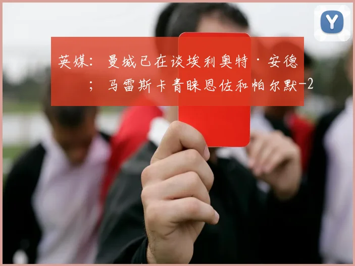 英媒：曼城已在谈埃利奥特·安德森；马雷斯卡青睐恩佐和帕尔默