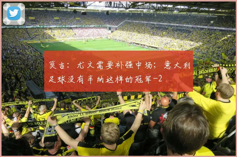 莫吉：尤文需要补强中场；意大利足球没有辛纳这样的冠军