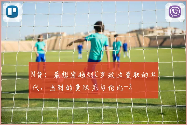 M费：最想穿越到C罗效力曼联的年代，当时的曼联无与伦比