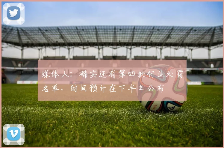 媒体人：确实还有第四批行业处罚名单，时间预计在下半年公布