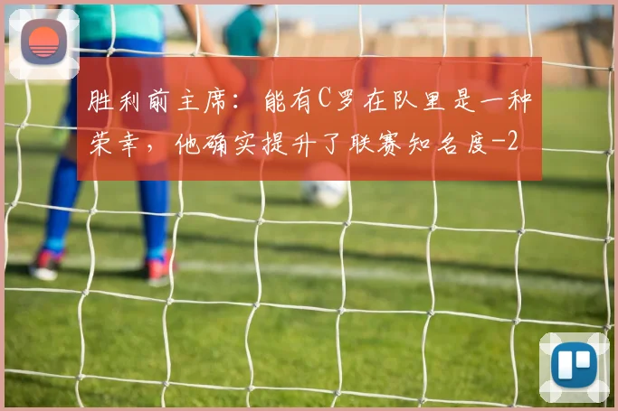 胜利前主席：能有C罗在队里是一种荣幸，他确实提升了联赛知名度