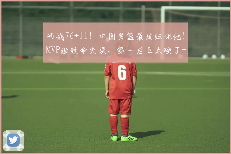 两战76+11！中国男篮最该归化他！MVP造致命失误，第一后卫太硬了