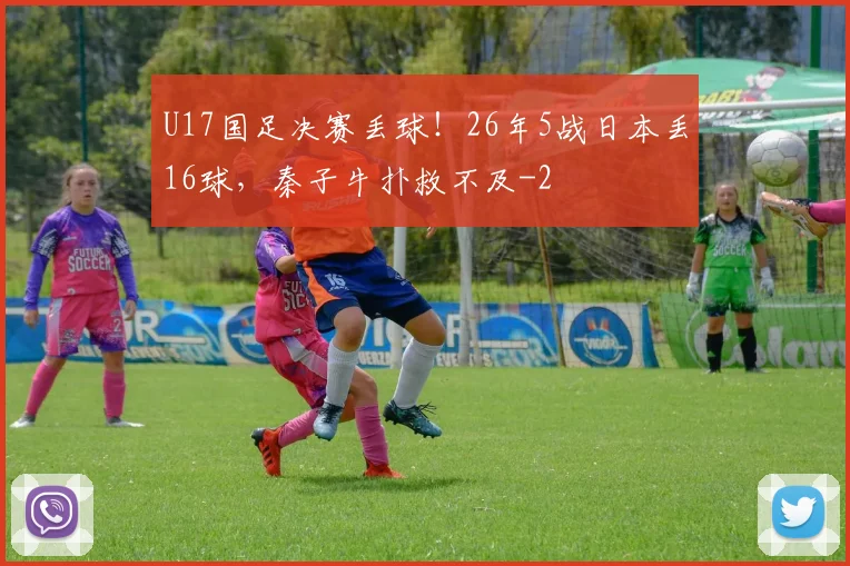 U17国足决赛丢球！26年5战日本丢16球，秦子牛扑救不及