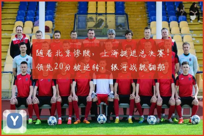 随着北京惨败，上海挺进总决赛！领先20分被逆转，银河战舰翻船