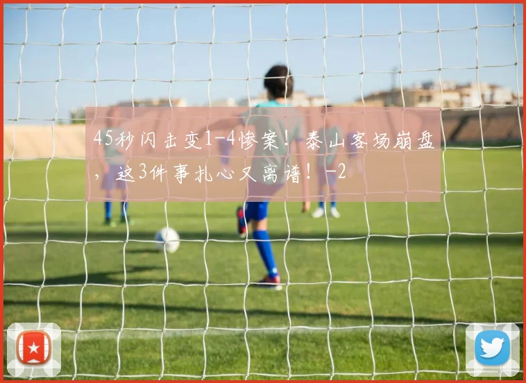45秒闪击变1-4惨案！泰山客场崩盘，这3件事扎心又离谱！