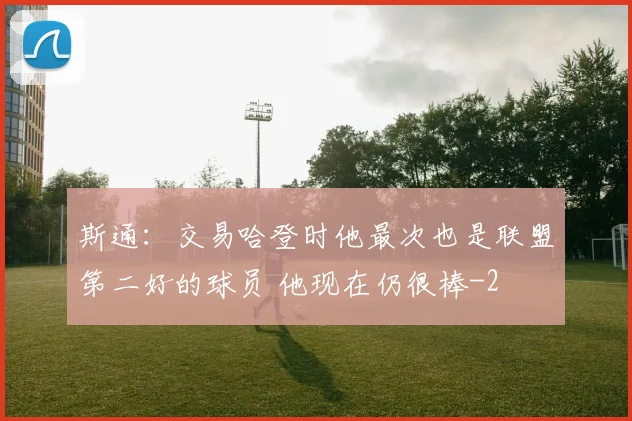 斯通：交易哈登时他最次也是联盟第二好的球员 他现在仍很棒