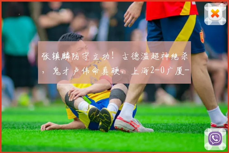张镇麟防守立功！古德温超神绝杀，鬼才卢伟命真硬，上海2-0广厦