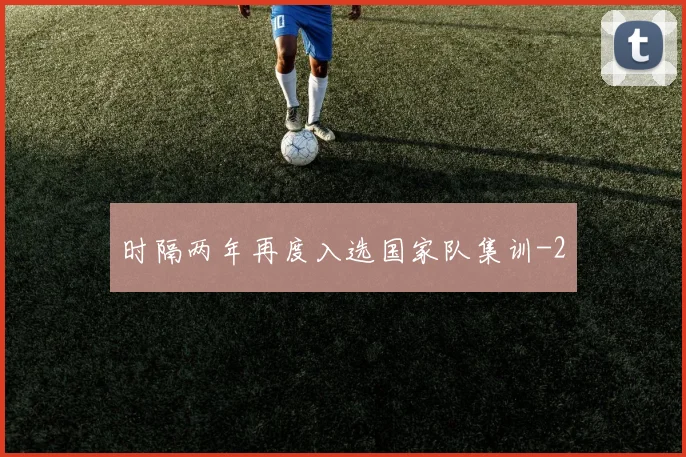 时隔两年再度入选国家队集训