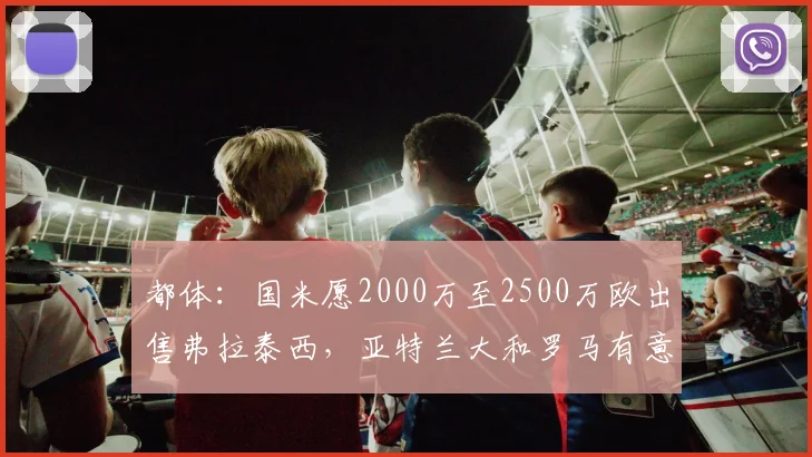 都体：国米愿2000万至2500万欧出售弗拉泰西，亚特兰大和罗马有意