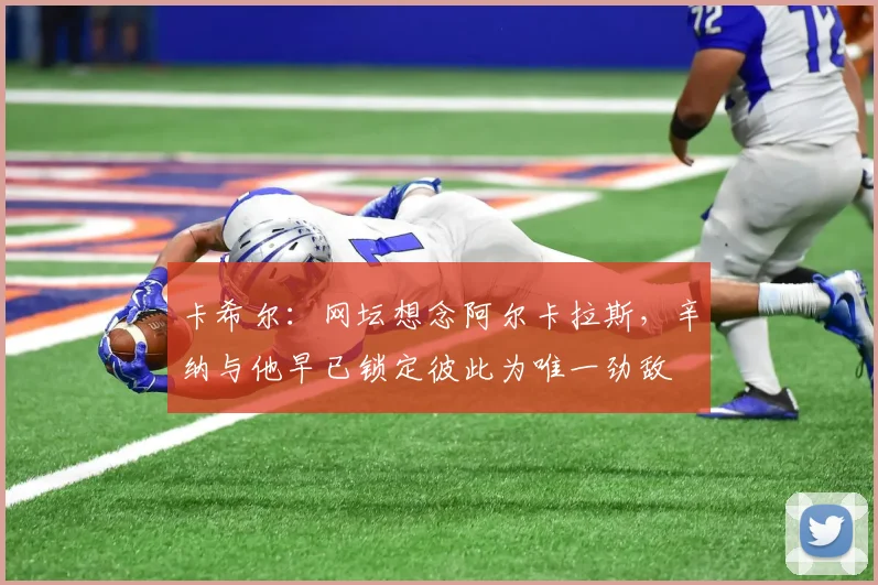 卡希尔：网坛想念阿尔卡拉斯，辛纳与他早已锁定彼此为唯一劲敌