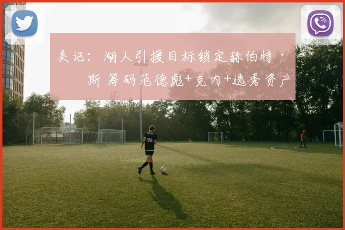美记：湖人引援目标锁定赫伯特·琼斯 筹码范德彪+克内+选秀资产