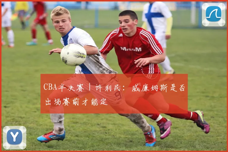 CBA半决赛｜许利民：威廉姆斯是否出场赛前才能定