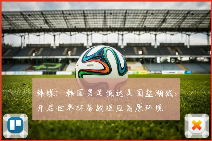 韩媒：韩国男足抵达美国盐湖城，开启世界杯备战适应高原环境