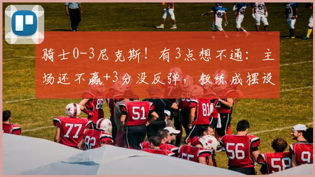 骑士0-3尼克斯！有3点想不通：主场还不赢+3分没反弹，教练成摆设