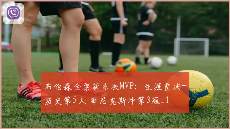布伦森全票获东决MVP：生涯首次+历史第5人 率尼克斯冲第3冠_1