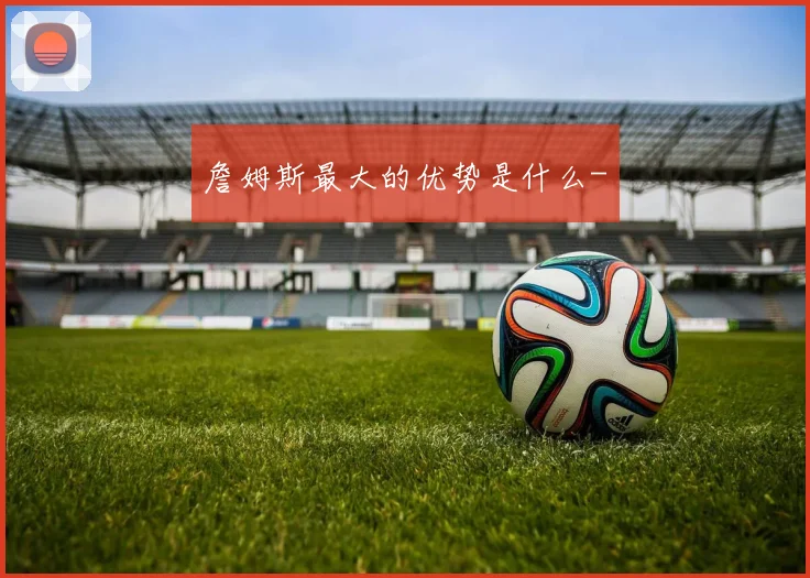 詹姆斯最大的优势是什么-