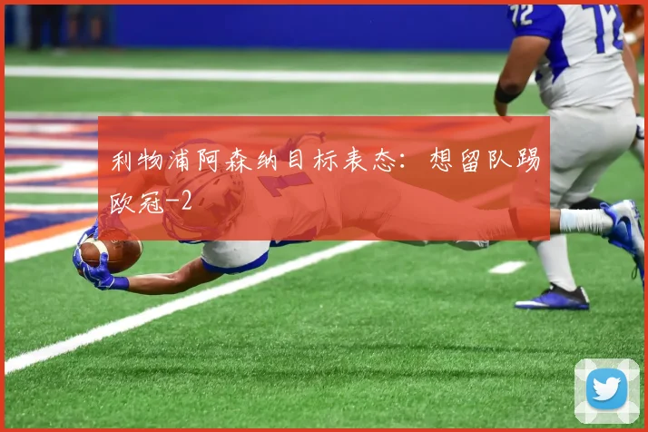 利物浦阿森纳目标表态：想留队踢欧冠